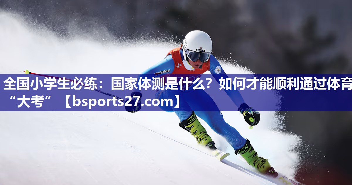 全国小学生必练：国家体测是什么？如何才能顺利通过体育“大考”