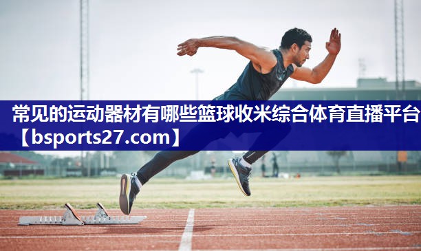 常见的运动器材有哪些篮球收米综合体育直播平台