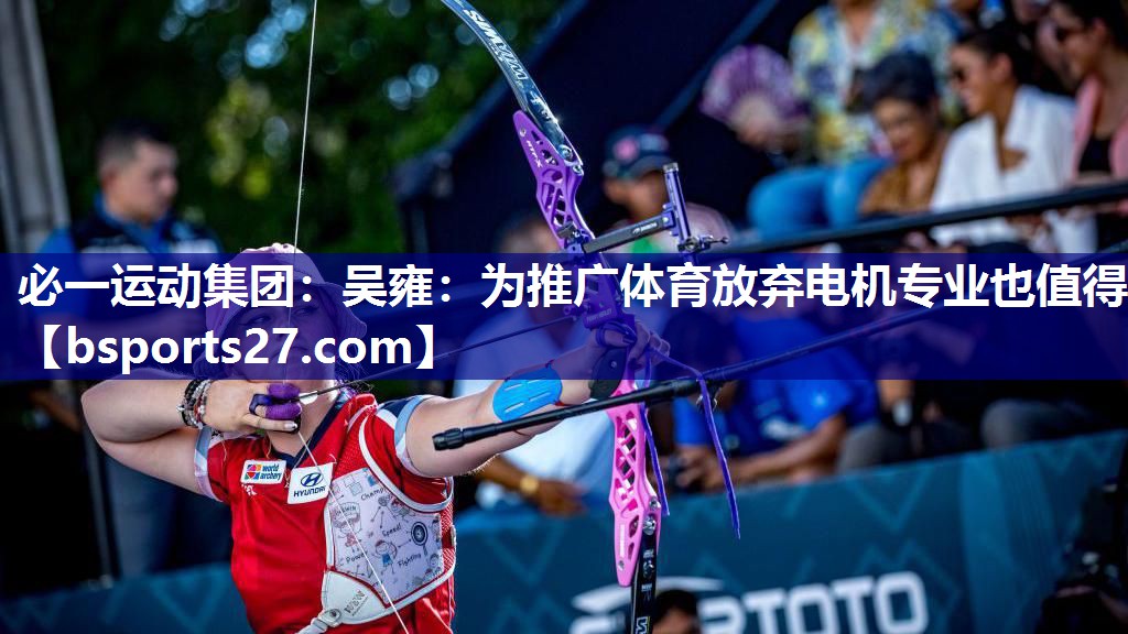 必一运动集团：吴雍：为推广体育放弃电机专业也值得