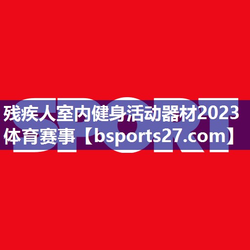 残疾人室内健身活动器材2023体育赛事