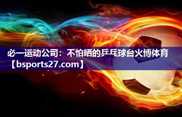 必一运动公司：不怕晒的乒乓球台火博体育