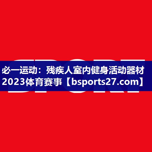 必一运动：残疾人室内健身活动器材2023体育赛事
