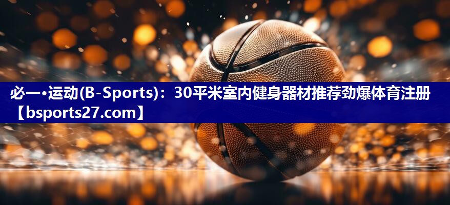 必一·运动(B-Sports)：30平米室内健身器材推荐劲爆体育注册