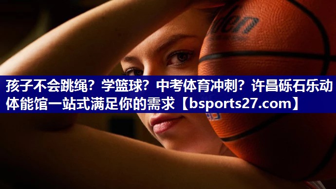 孩子不会跳绳？学篮球？中考体育冲刺？许昌砾石乐动体能馆一站式满足你的需求