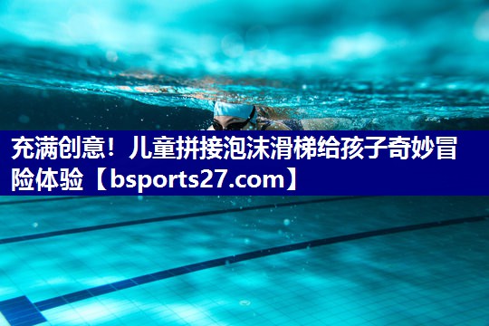 充满创意！儿童拼接泡沫滑梯给孩子奇妙冒险体验
